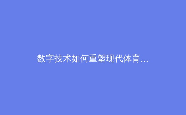 数字技术如何重塑现代体育生态：从竞技表现到商业模式的全面革新
