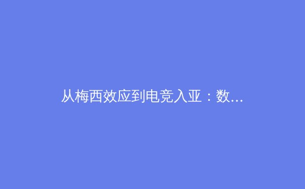 从梅西效应到电竞入亚：数字时代体育IP价值的多维裂变 - 3