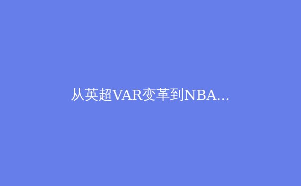 从英超VAR变革到NBA负荷管理：现代体育科技与伦理的深度博弈 - 4
