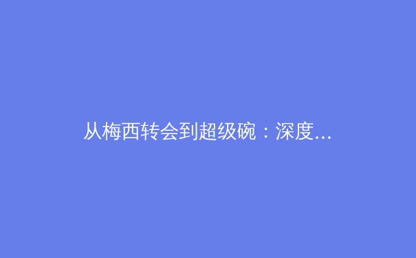 从梅西转会到超级碗：深度解析现代体育产业的经济与影响力博弈 - 2