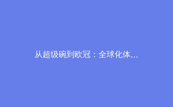 从超级碗到欧冠：全球化体育浪潮下的商业博弈与人文精神 - 4