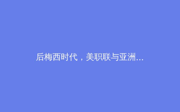 后梅西时代，美职联与亚洲足球：全球体育版图的重构与商业新叙事 - 2