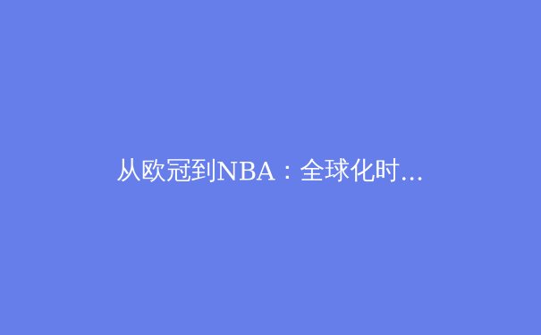 从欧冠到NBA：全球化时代体育联盟的商业模式变革与挑战 - 3