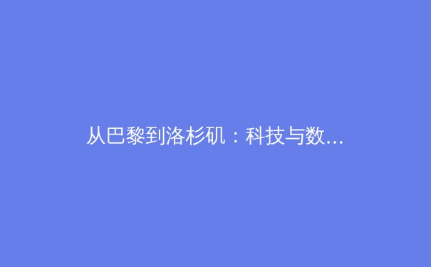 从巴黎到洛杉矶：科技与数据如何重塑奥林匹克叙事 - 3